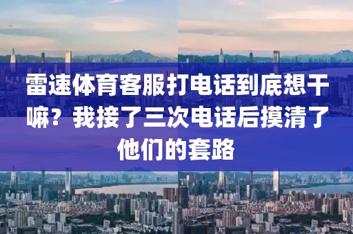 雷速体育客服打电话到底想干嘛？我接了三次电话后摸清了他们的套路