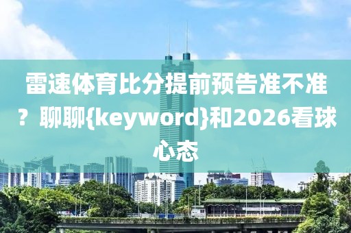 雷速体育比分提前预告准不准？聊聊{keyword}和2026看球心态