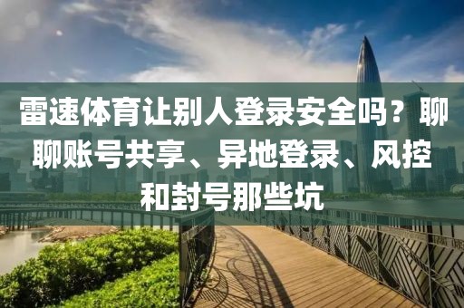 雷速体育让别人登录安全吗？聊聊账号共享、异地登录、风控和封号那些坑