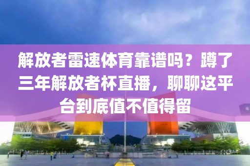 解放者雷速体育靠谱吗？蹲了三年解放者杯直播，聊聊这平台到底值不值得留