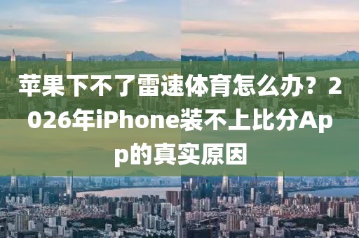 苹果下不了雷速体育怎么办？2026年iPhone装不上比分App的真实原因
