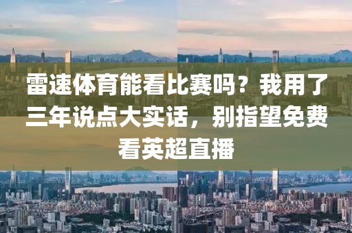 雷速体育能看比赛吗？我用了三年说点大实话，别指望免费看英超直播