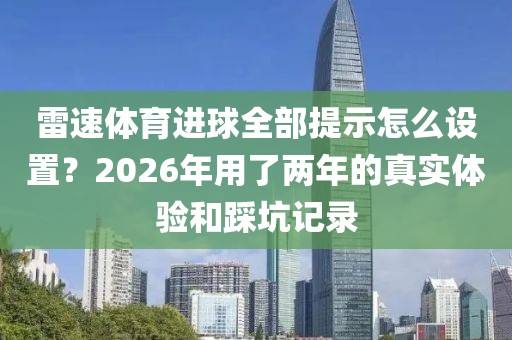 雷速体育进球全部提示怎么设置？2026年用了两年的真实体验和踩坑记录