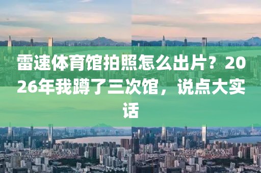 雷速体育馆拍照怎么出片？2026年我蹲了三次馆，说点大实话