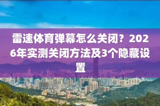 雷速体育弹幕怎么关闭？2026年实测关闭方法及3个隐藏设置