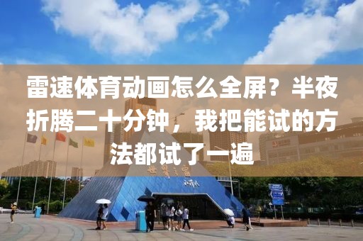 雷速体育动画怎么全屏？半夜折腾二十分钟，我把能试的方法都试了一遍