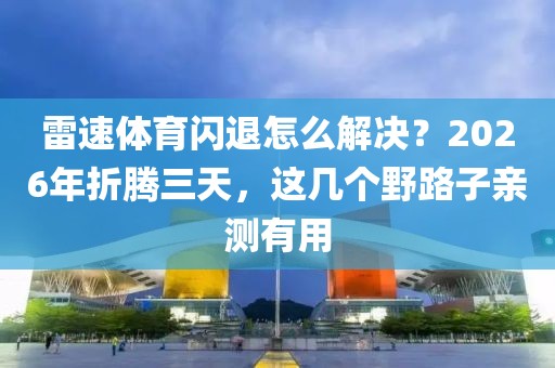 雷速体育闪退怎么解决？2026年折腾三天，这几个野路子亲测有用