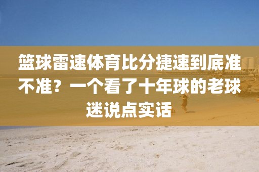 篮球雷速体育比分捷速到底准不准？一个看了十年球的老球迷说点实话