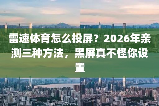 雷速体育怎么投屏？2026年亲测三种方法，黑屏真不怪你设置