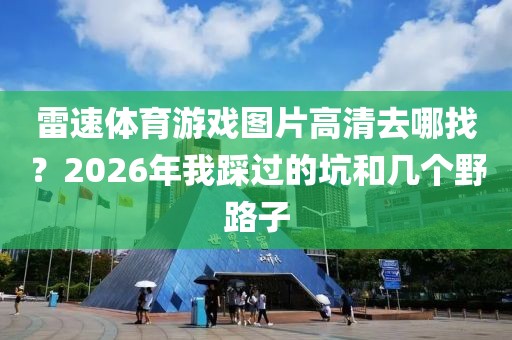 雷速体育游戏图片高清去哪找？2026年我踩过的坑和几个野路子