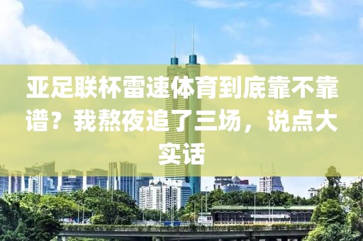亚足联杯雷速体育到底靠不靠谱？我熬夜追了三场，说点大实话