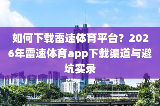 如何下载雷速体育平台？2026年雷速体育app下载渠道与避坑实录