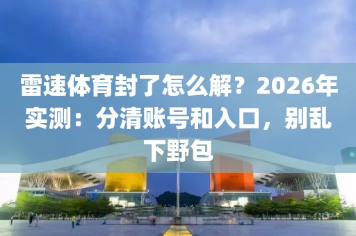 雷速体育封了怎么解？2026年实测：分清账号和入口，别乱下野包