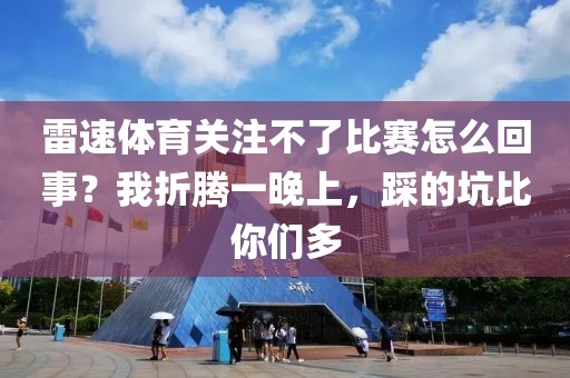 雷速体育关注不了比赛怎么回事？我折腾一晚上，踩的坑比你们多